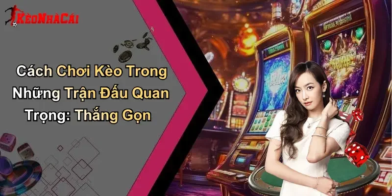 Cách Chơi Kèo Trong Những Trận Đấu Quan Trọng: Thắng Gọn