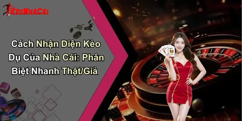 Cách Nhận Diện Kèo Dụ Của Nhà Cái: Phân Biệt Nhanh Thật/Giả