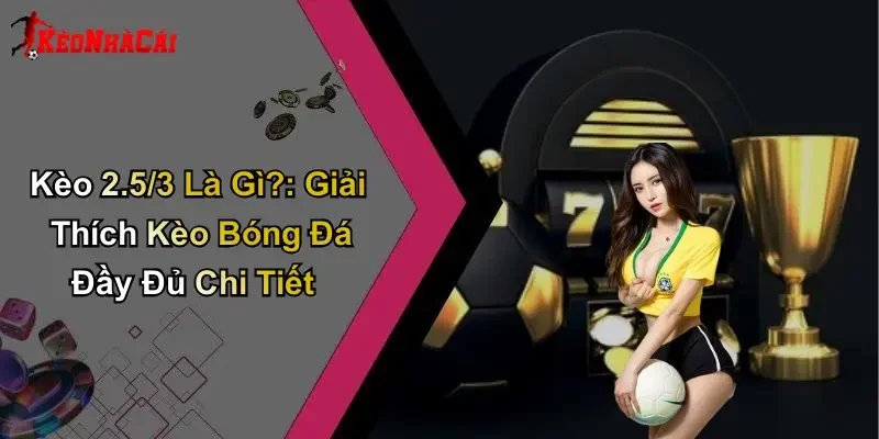 Kèo 2.5/3 Là Gì?: Giải Thích Kèo Bóng Đá Đầy Đủ Chi Tiết