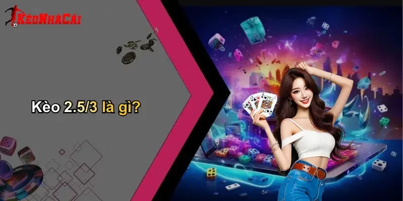 Kèo 2.5/3 là gì?