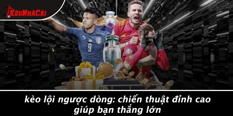 KÈO LỘI NGƯỢC DÒNG: CHIẾN THUẬT ĐỈNH CAO GIÚP BẠN THẮNG LỚN