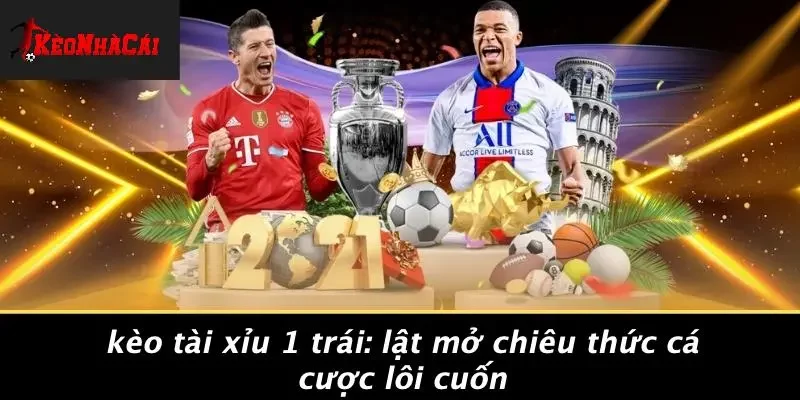 KÈO TÀI XỈU 1 TRÁI: LẬT MỞ CHIÊU THỨC CÁ CƯỢC LÔI CUỐN