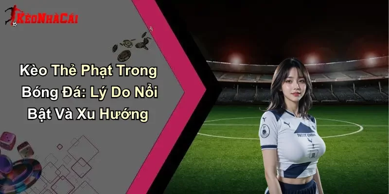 Kèo Thẻ Phạt Trong Bóng Đá: Lý Do Nổi Bật Và Xu Hướng