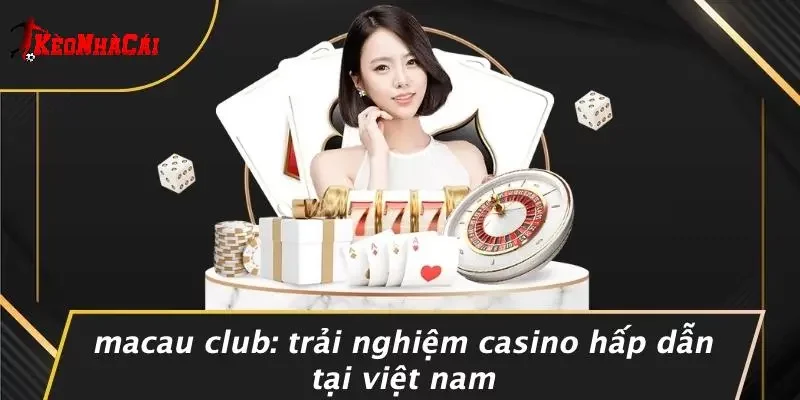 MACAU CLUB: TRẢI NGHIỆM CASINO HẤP DẪN TẠI VIỆT NAM