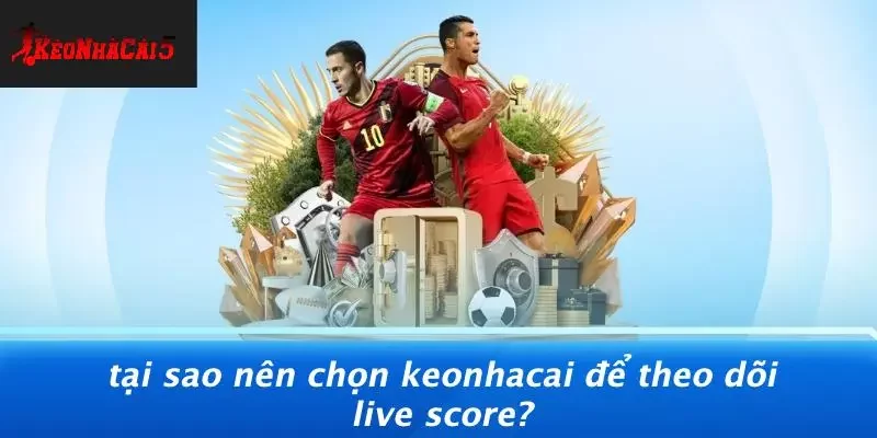 Tại Sao Nên Chọn Keonhacai Để Theo Dõi Live Score?